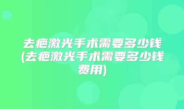 去疤激光手术需要多少钱(去疤激光手术需要多少钱费用)