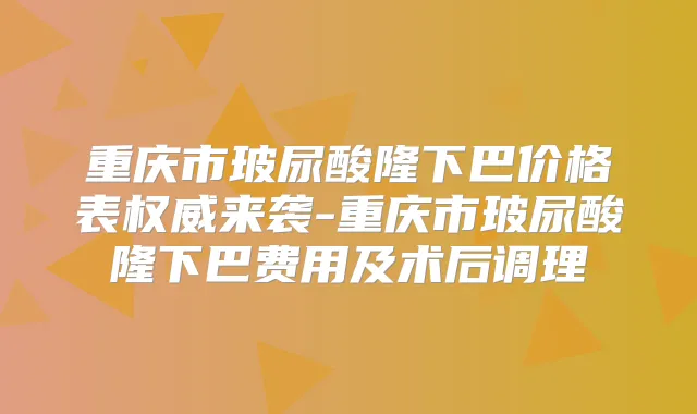 重庆市玻尿酸隆下巴价格表来袭-重庆市玻尿酸隆下巴费用及术后调理