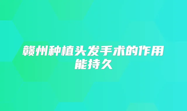 赣州种植头发手术的作用能持久