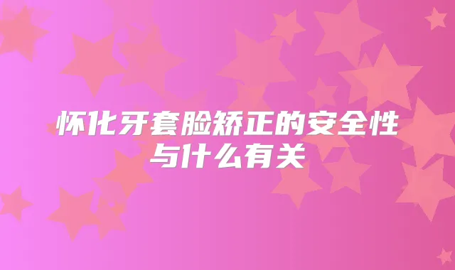 怀化牙套脸矫正的安全性与什么有关