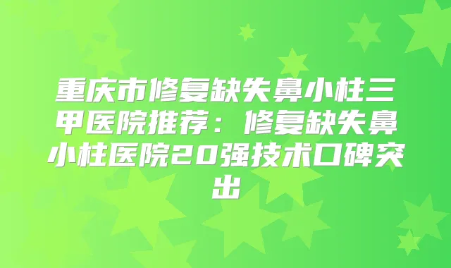 重庆市修复缺失鼻小柱三甲医院推荐:修复缺失鼻小柱医院20强技术口碑突出
