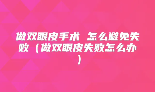 做双眼皮手术 怎么避免失败(做双眼皮失败怎么办)