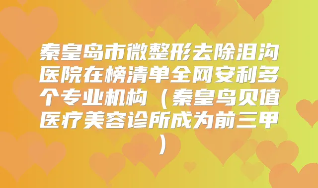 秦皇岛市微整形去除泪沟医院在榜清单全网安利多个专业机构(秦皇鸟贝值医疗美容诊所成为前三甲)
