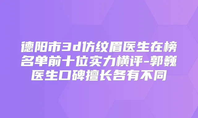 德阳市3d仿纹眉医生在榜名单前十位实力横评-郭巍医生口碑擅长各有不同