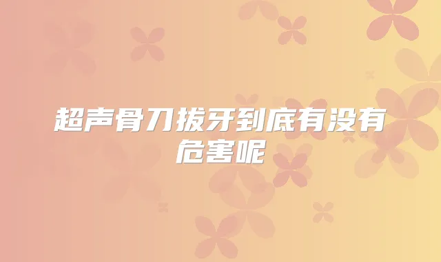 超声骨刀拔牙到底有没有危害呢