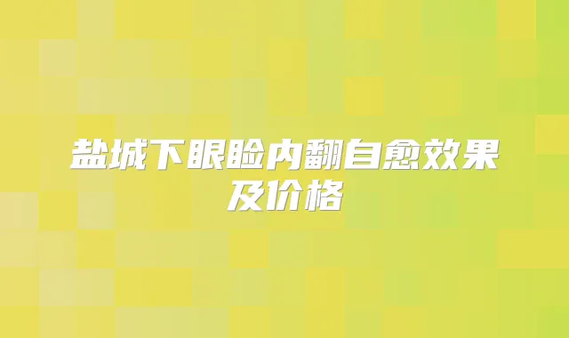 盐城下眼睑内翻自愈效果及价格