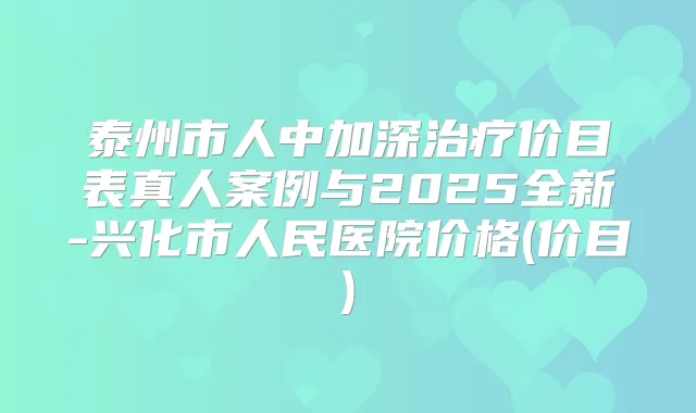 泰州市人中加深价目表真人案例与2025全新-兴化市人民医院价格(价目)