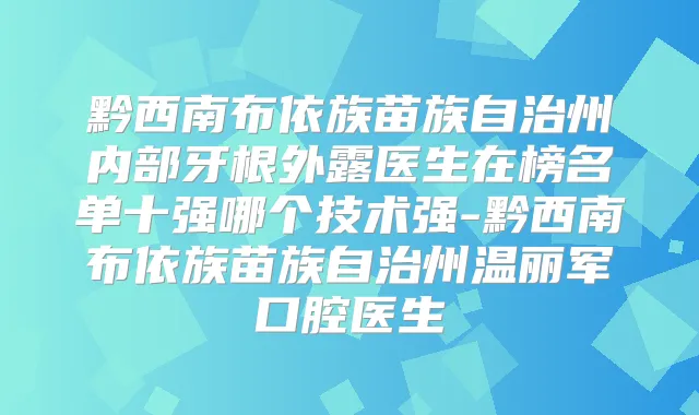 黔西南布依族苗族自治州内部牙根外露医生在榜名单十强哪个技术强-黔西南布依族苗族自治州温丽军口腔医生