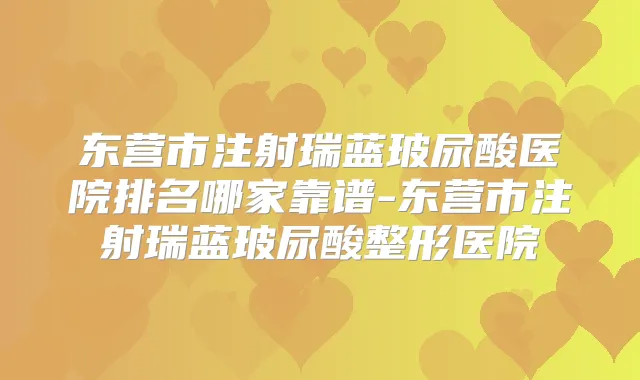 东营市注射瑞蓝玻尿酸医院排名哪家靠谱-东营市注射瑞蓝玻尿酸整形医院