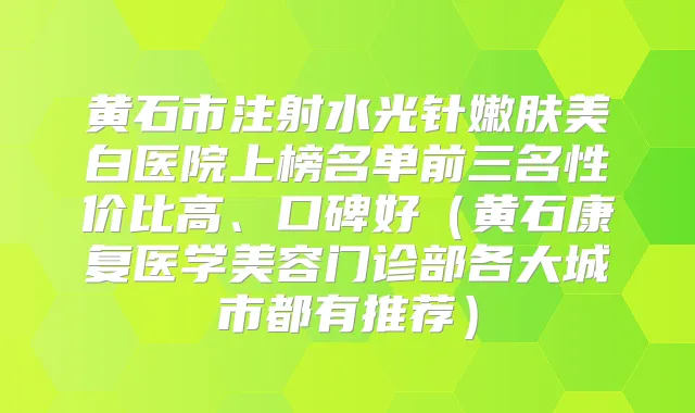 黄石市注射水光针嫩肤美白医院上榜名单前三名性价比高、口碑好（黄石康复医学美容门诊部各大城市都有推荐）