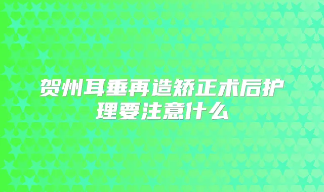 贺州耳垂再造矫正术后护理要注意什么