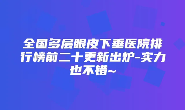 全国多层眼皮下垂医院排行榜前二十更新出炉-实力也不错~