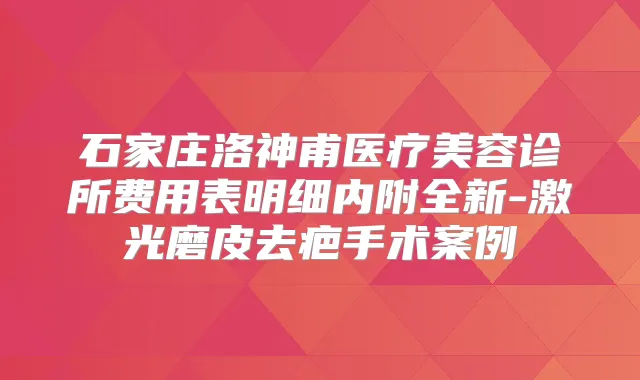 石家庄洛神甫医疗美容诊所费用表明细内附全新-激光磨皮去疤手术案例