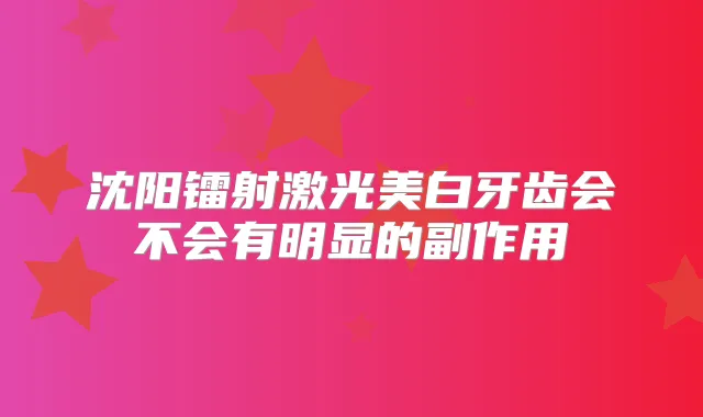 沈阳镭射激光美白牙齿会不会有明显的副作用
