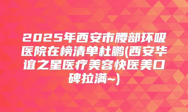2025年西安市腰部环吸医院在榜清单杜鹏(西安华谊之星医疗美容快医美口碑拉满~)
