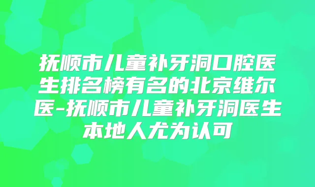 抚顺市儿童补牙洞口腔医生排名榜有名的北京维尔医-抚顺市儿童补牙洞医生本地人尤为认可