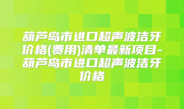葫芦岛市进口超声波洁牙价格(费用)清单新项目-葫芦岛市进口超声波洁牙价格