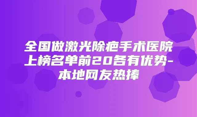 全国做激光除疤手术医院上榜名单前20各有优势-本地网友热捧