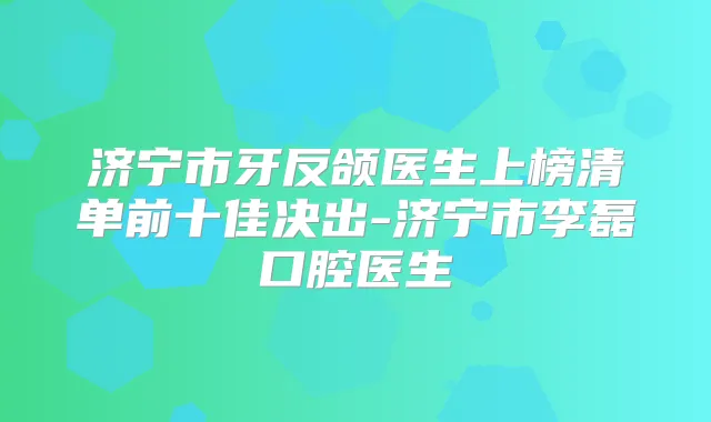 济宁市牙反颌医生上榜清单前十佳决出-济宁市李磊口腔医生