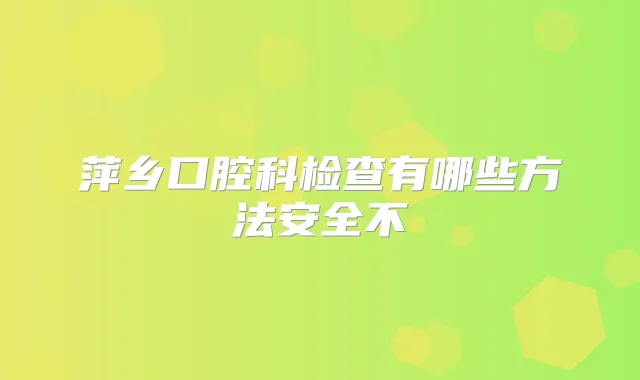 萍乡口腔科检查有哪些方法安全不