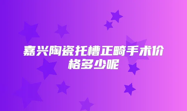 嘉兴陶瓷托槽正畸手术价格多少呢