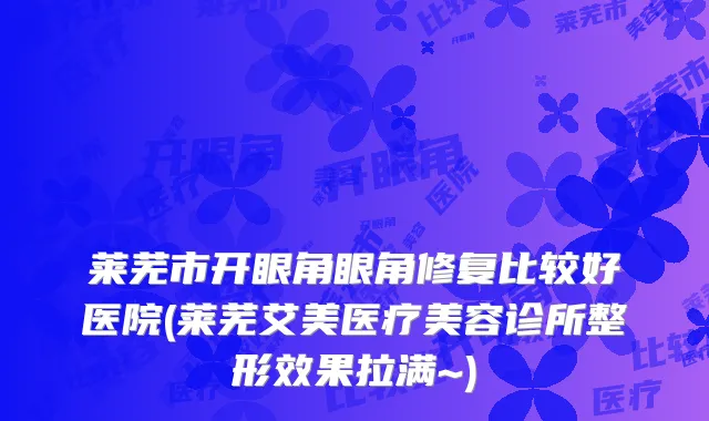 莱芜市开眼角眼角修复比较好医院(莱芜艾美医疗美容诊所整形效果拉满~)