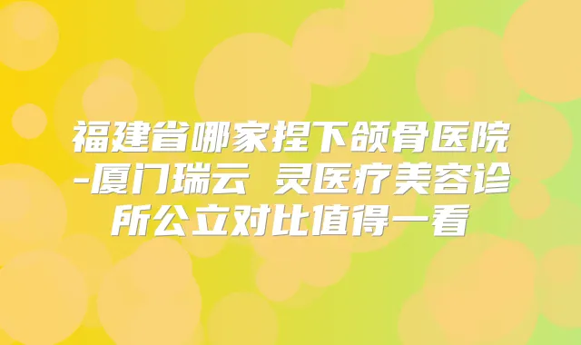 福建省哪家捏下颌骨医院-厦门瑞云妡灵医疗美容诊所公立对比值得一看