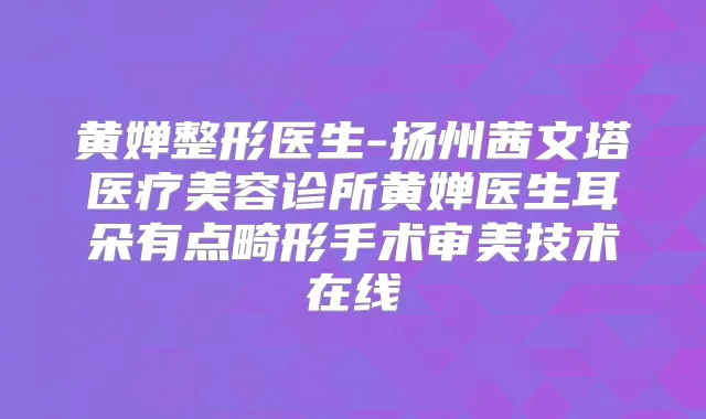 黄婵整形医生-扬州茜文塔医疗美容诊所黄婵医生耳朵有点畸形手术审美技术在线