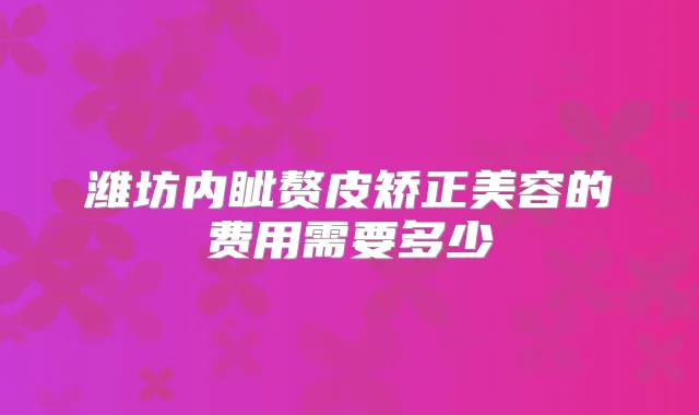 潍坊内眦赘皮矫正美容的费用需要多少