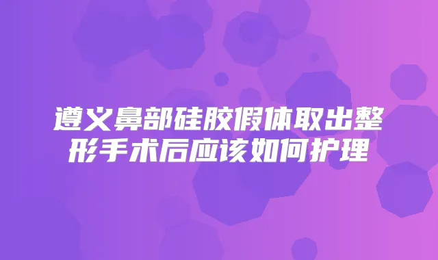 遵义鼻部硅胶假体取出整形手术后应该如何护理