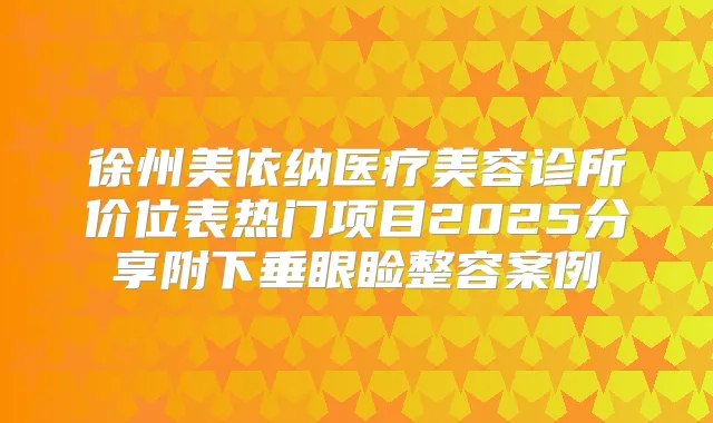 徐州美依纳医疗美容诊所价位表热门项目2025分享附下垂眼睑整容案例