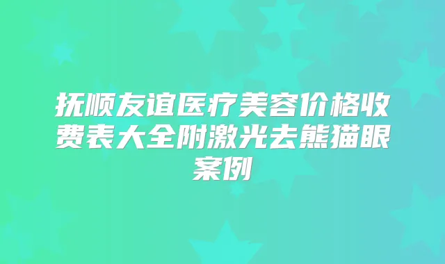 抚顺友谊医疗美容价格收费表大全附激光去熊猫眼案例