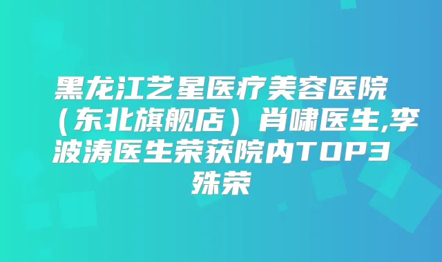 黑龙江艺星医疗美容医院（东北旗舰店）肖啸医生,李波涛医生荣获院内TOP3殊荣