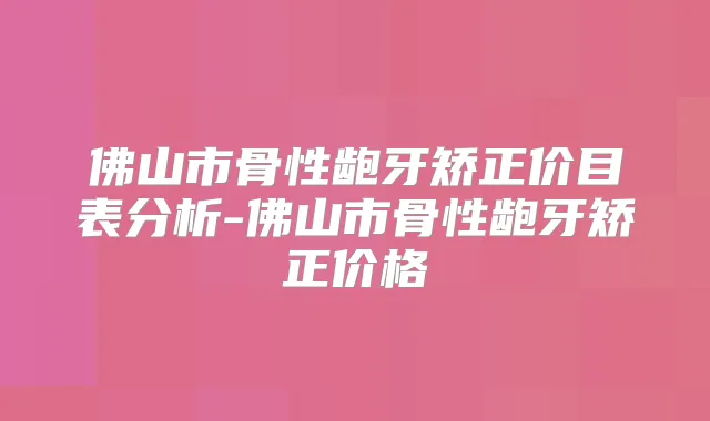 佛山市骨性龅牙矫正价目表分析-佛山市骨性龅牙矫正价格