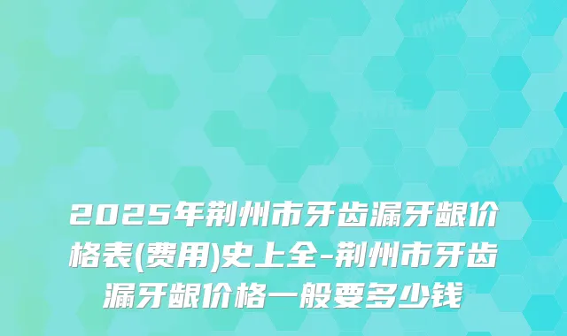 2025年荆州市牙齿漏牙龈价格表(费用)史上全-荆州市牙齿漏牙龈价格一般要多少钱