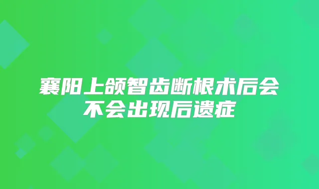 襄阳上颌智齿断根术后会不会出现后遗症