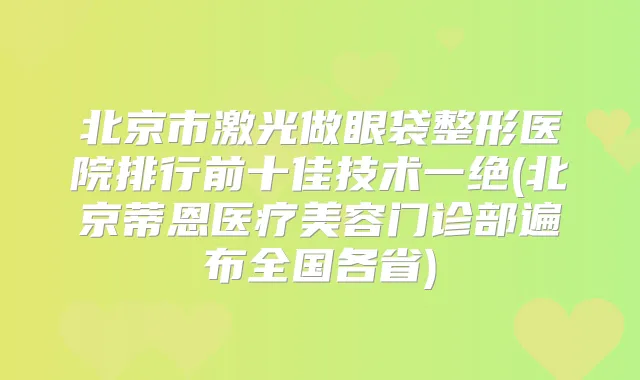 北京市激光做眼袋整形医院排行前十佳技术一绝(北京蒂恩医疗美容门诊部遍布全国各省)