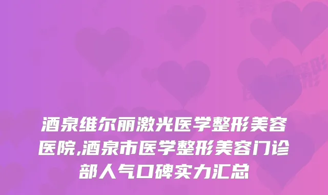 酒泉维尔丽激光医学整形美容医院,酒泉市医学整形美容门诊部人气口碑实力汇总