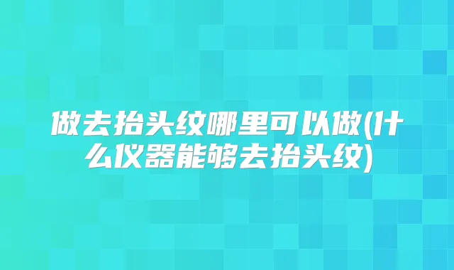 做去抬头纹哪里可以做(什么仪器能够去抬头纹)