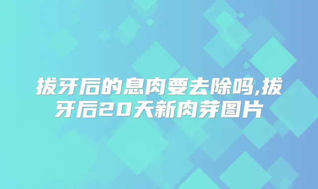 拔牙后的息肉要去除吗,拔牙后20天新肉芽图片
