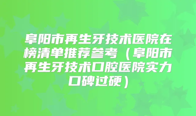 阜阳市再生牙技术医院在榜清单推荐参考(阜阳市再生牙技术口腔医院实力口碑过硬)