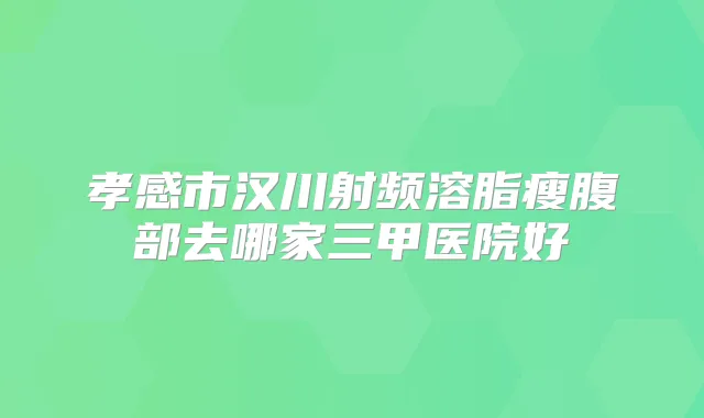 孝感市汉川射频溶脂瘦腹部去哪家三甲医院好