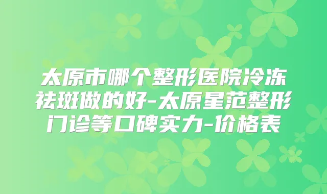 太原市哪个整形医院冷冻祛斑做的好-太原星范整形门诊等口碑实力-价格表
