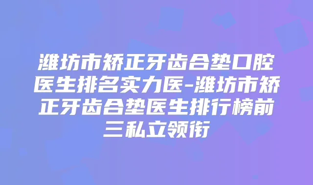 潍坊市矫正牙齿合垫口腔医生排名实力医-潍坊市矫正牙齿合垫医生排行榜前三私立领衔