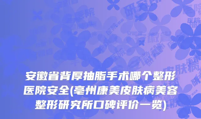 安徽省背厚抽脂手术哪个整形医院安全(亳州康美皮肤病美容整形研究所口碑评价一览)