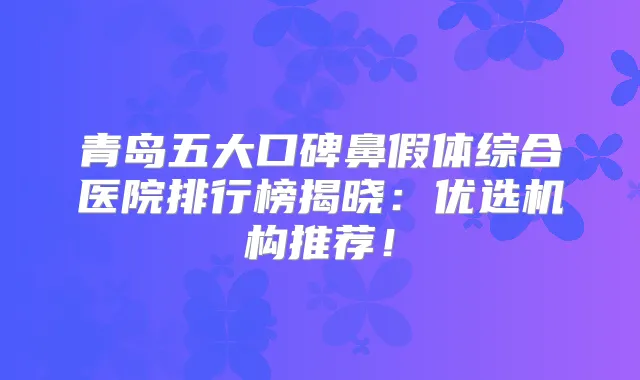 青岛五大口碑鼻假体综合医院排行榜揭晓:优选机构推荐!