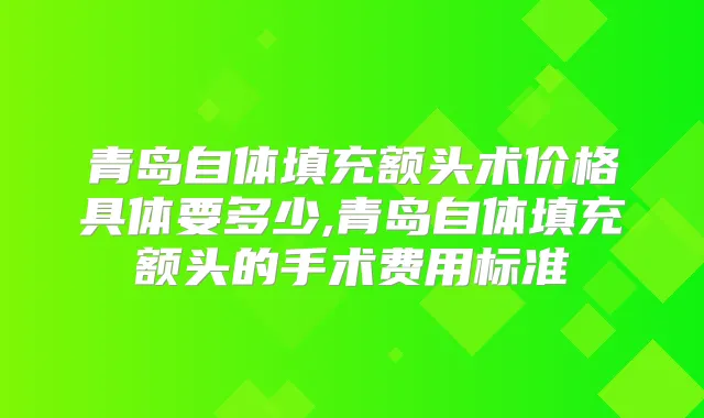 青岛自体填充额头术价格具体要多少,青岛自体填充额头的手术费用标准