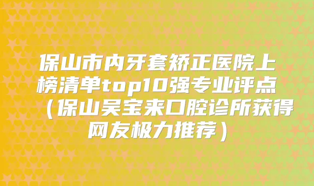 保山市内牙套矫正医院上榜清单top10强专业评点（保山吴宝来口腔诊所获得网友极力推荐）