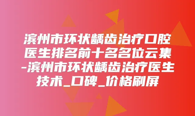 滨州市环状龋齿口腔医生排名前十名名位云集-滨州市环状龋齿医生技术_口碑_价格刷屏