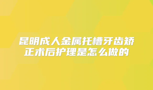 昆明成人金属托槽牙齿矫正术后护理是怎么做的